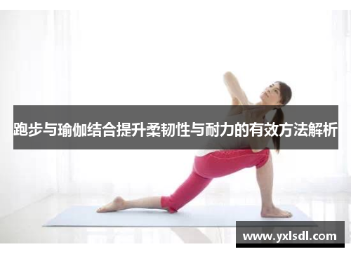 跑步与瑜伽结合提升柔韧性与耐力的有效方法解析