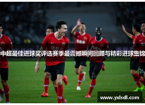 中超最佳进球奖评选赛季最震撼瞬间回顾与精彩进球集锦