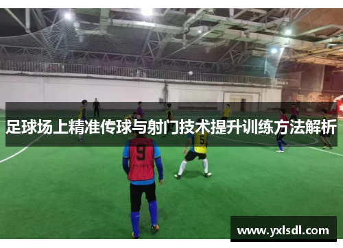 足球场上精准传球与射门技术提升训练方法解析