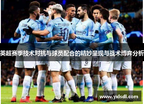 英超赛季技术对抗与球员配合的精妙呈现与战术博弈分析