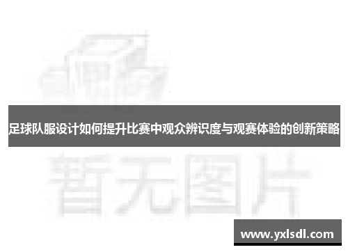 足球队服设计如何提升比赛中观众辨识度与观赛体验的创新策略